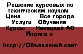 Решение курсовых по техническим наукам › Цена ­ 100 - Все города Услуги » Обучение. Курсы   . Ненецкий АО,Индига п.